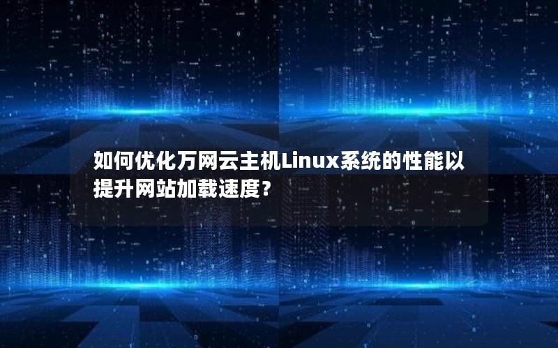 如何优化万网云主机Linux系统的性能以提升网站加载速度？