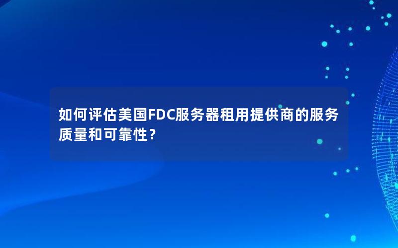 如何评估美国FDC服务器租用提供商的服务质量和可靠性？