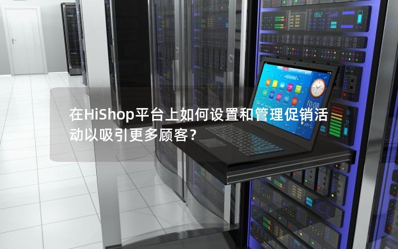 在HiShop平台上如何设置和管理促销活动以吸引更多顾客？