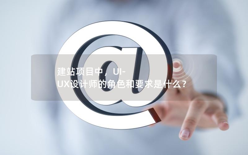 建站项目中，UI-UX设计师的角色和要求是什么？