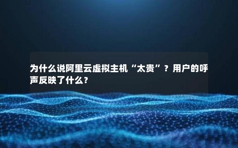 为什么说阿里云虚拟主机“太贵”？用户的呼声反映了什么？