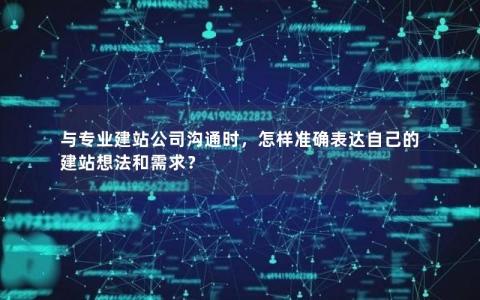 与专业建站公司沟通时，怎样准确表达自己的建站想法和需求？