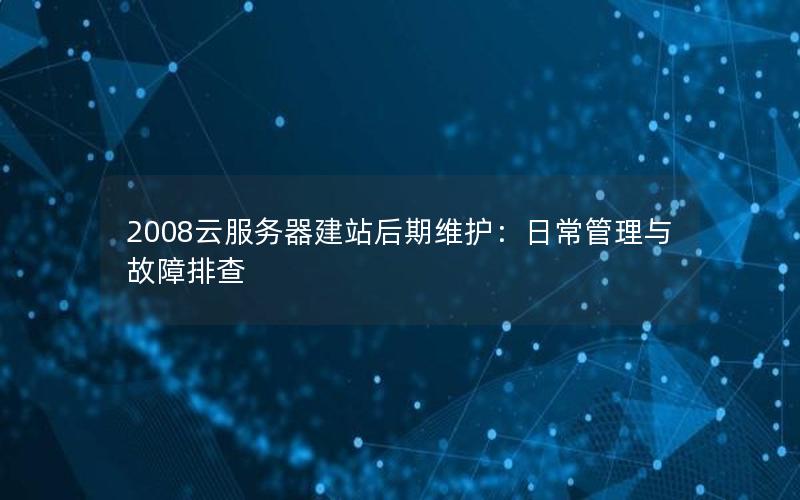 2008云服务器建站后期维护：日常管理与故障排查