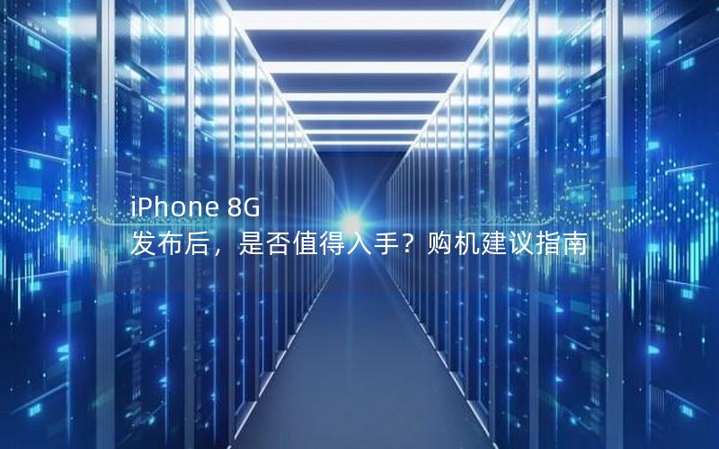 iPhone 8G 发布后，是否值得入手？购机建议指南