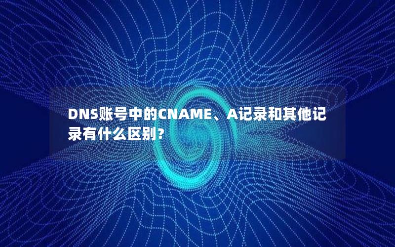 DNS账号中的CNAME、A记录和其他记录有什么区别？