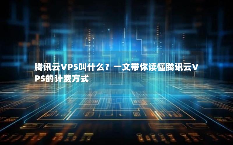 腾讯云VPS叫什么？一文带你读懂腾讯云VPS的计费方式