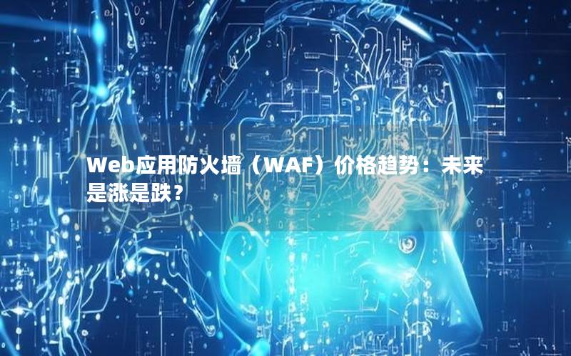 Web应用防火墙（WAF）价格趋势：未来是涨是跌？