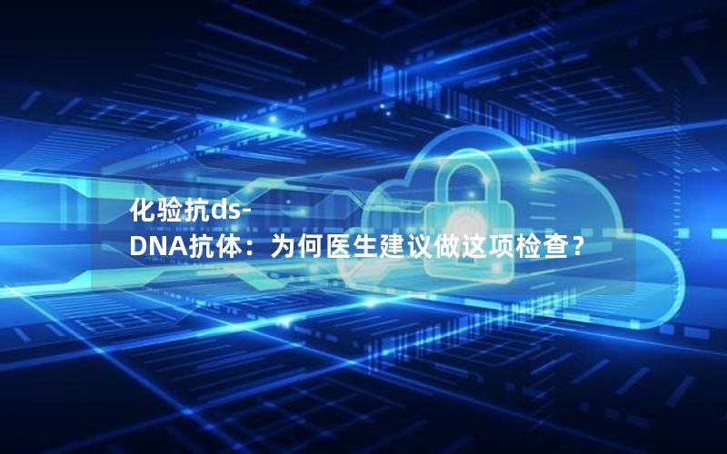 化验抗ds-DNA抗体：为何医生建议做这项检查？