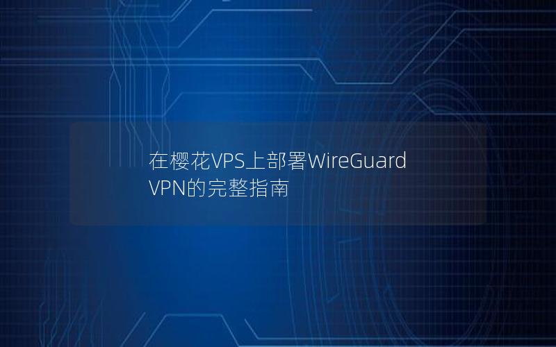 在樱花VPS上部署WireGuard VPN的完整指南