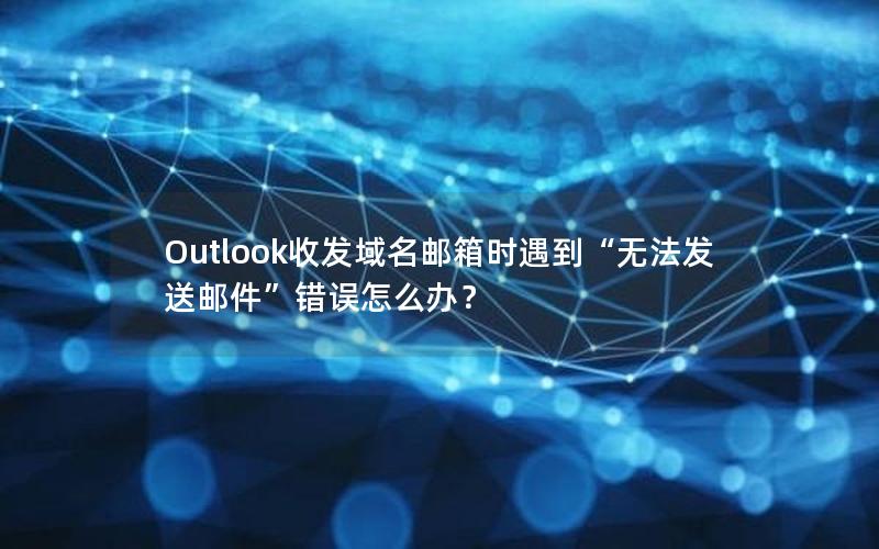 Outlook收发域名邮箱时遇到“无法发送邮件”错误怎么办？