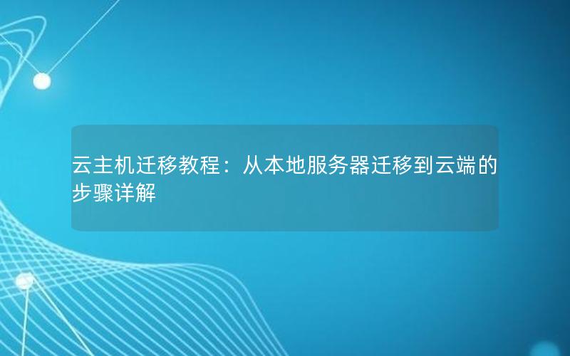 云主机迁移教程：从本地服务器迁移到云端的步骤详解