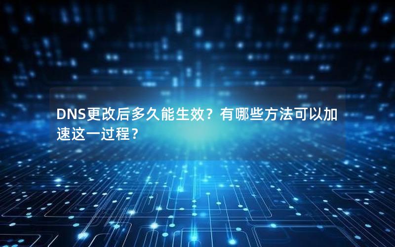 DNS更改后多久能生效？有哪些方法可以加速这一过程？