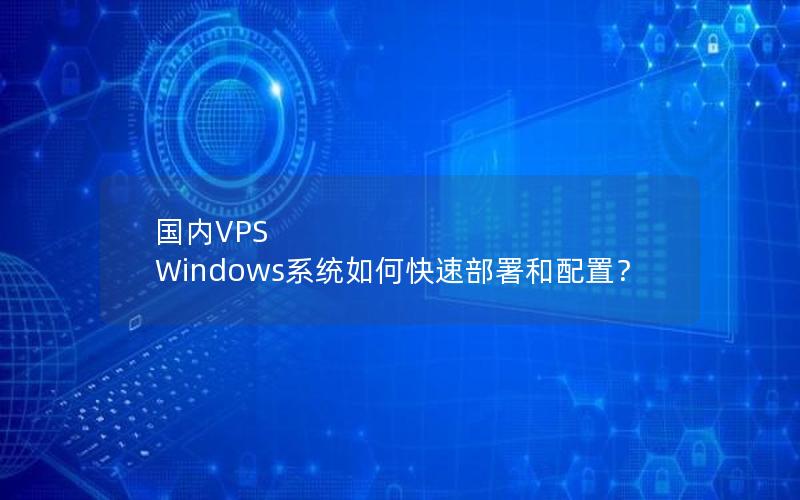 国内VPS Windows系统如何快速部署和配置？