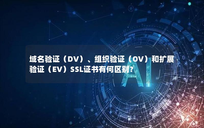 域名验证（DV）、组织验证（OV）和扩展验证（EV）SSL证书有何区别？