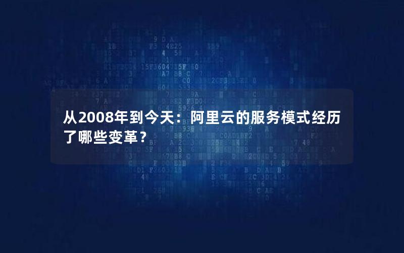 从2008年到今天：阿里云的服务模式经历了哪些变革？