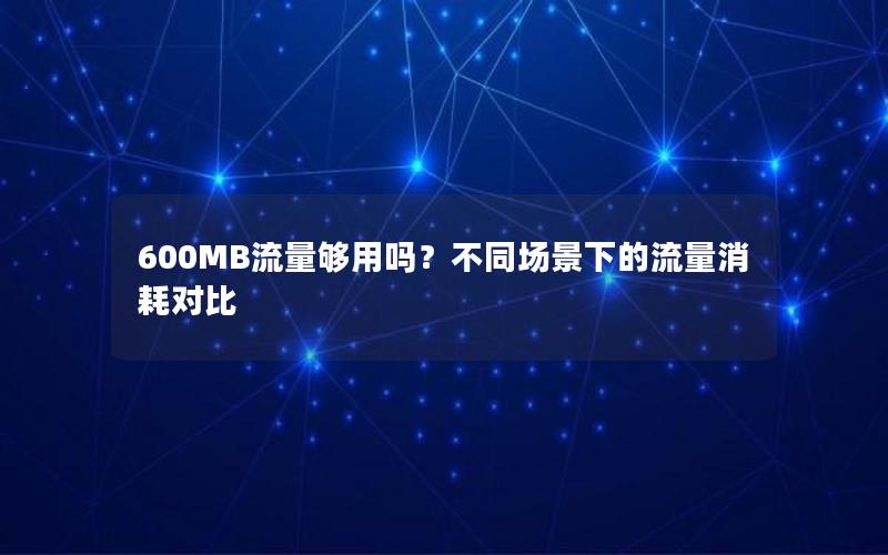 600MB流量够用吗？不同场景下的流量消耗对比