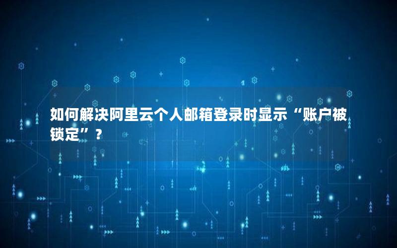 如何解决阿里云个人邮箱登录时显示“账户被锁定”？