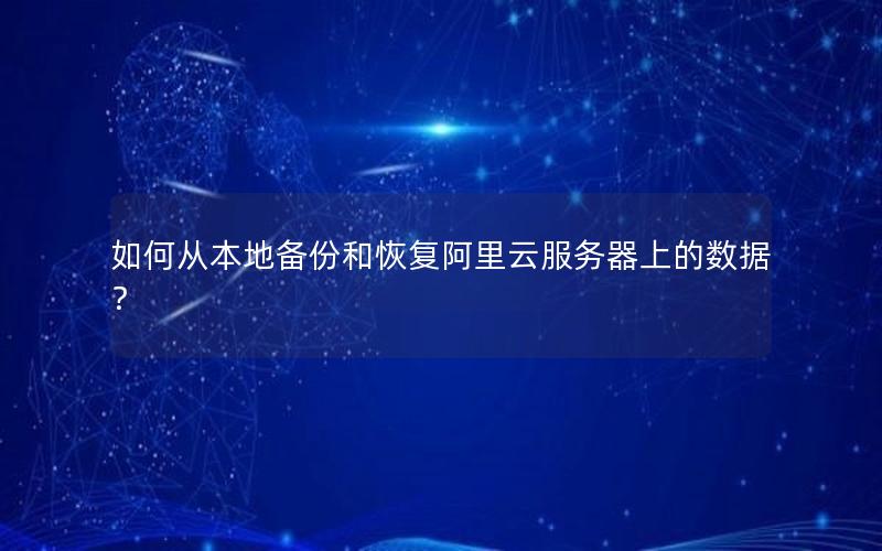 如何从本地备份和恢复阿里云服务器上的数据？