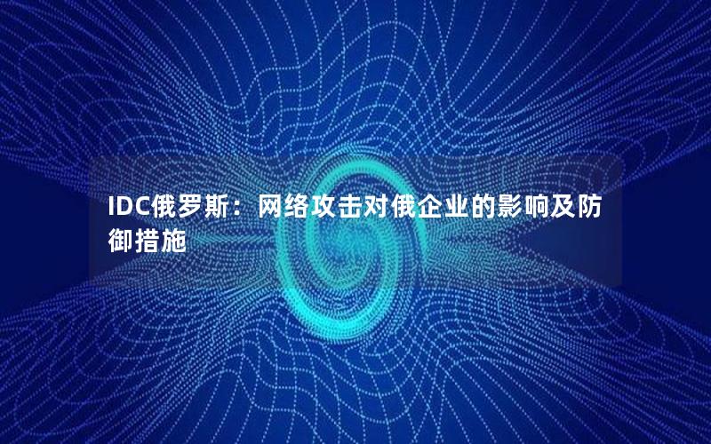 IDC俄罗斯：网络攻击对俄企业的影响及防御措施