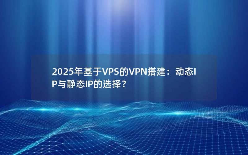 2025年基于VPS的VPN搭建：动态IP与静态IP的选择？