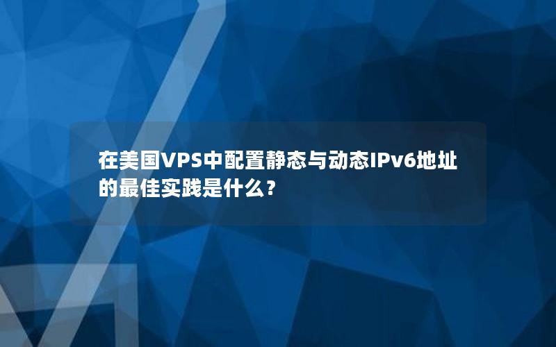 在美国VPS中配置静态与动态IPv6地址的最佳实践是什么？