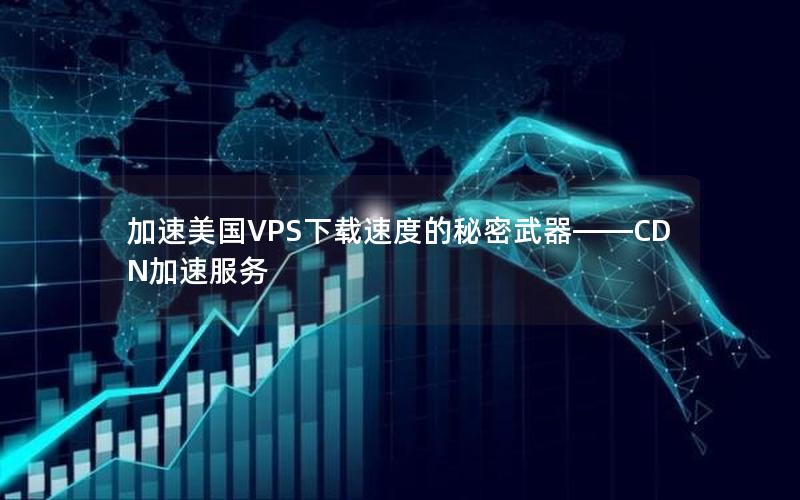 加速美国VPS下载速度的秘密武器——CDN加速服务