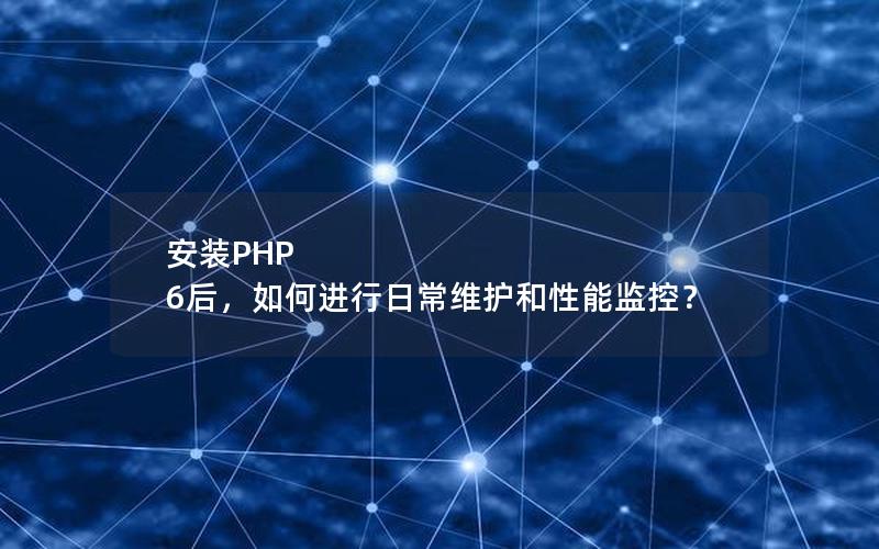 安装PHP 6后，如何进行日常维护和性能监控？