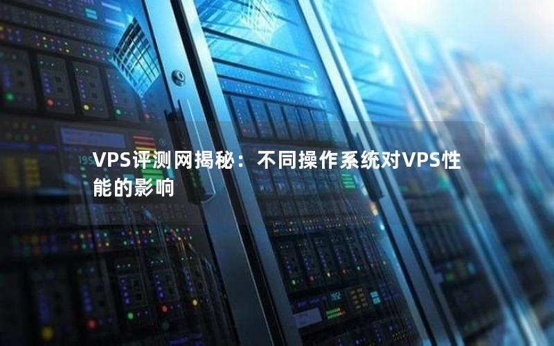 VPS评测网揭秘：不同操作系统对VPS性能的影响