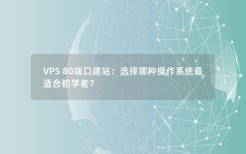 VPS 80端口建站：选择哪种操作系统最适合初学者？