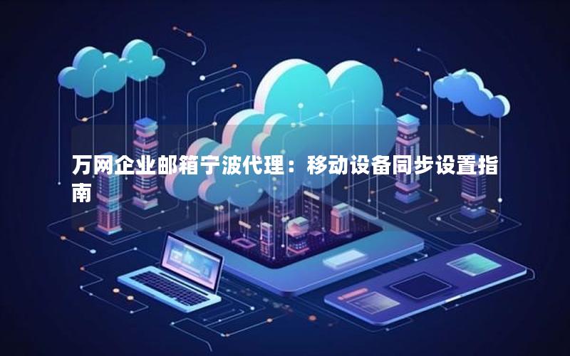 万网企业邮箱宁波代理：移动设备同步设置指南