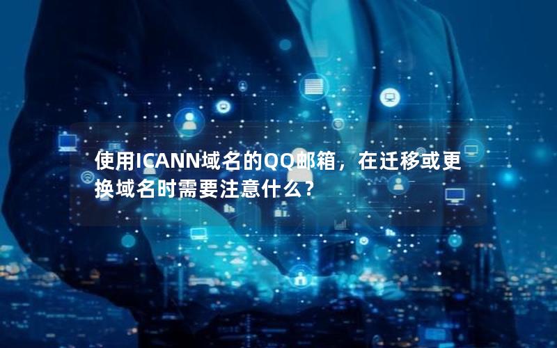 使用ICANN域名的QQ邮箱，在迁移或更换域名时需要注意什么？