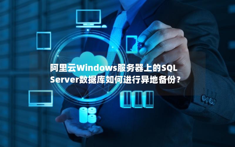 阿里云Windows服务器上的SQL Server数据库如何进行异地备份？