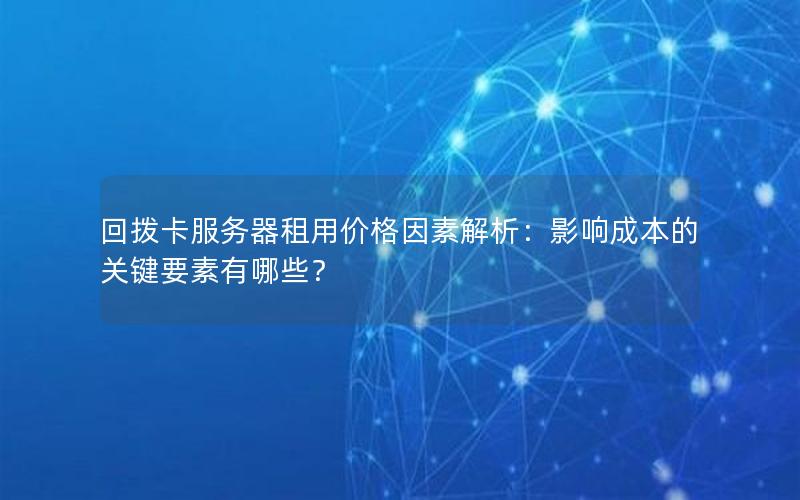 回拨卡服务器租用价格因素解析：影响成本的关键要素有哪些？