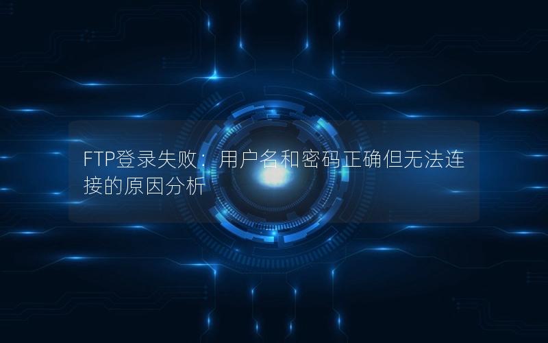 FTP登录失败：用户名和密码正确但无法连接的原因分析