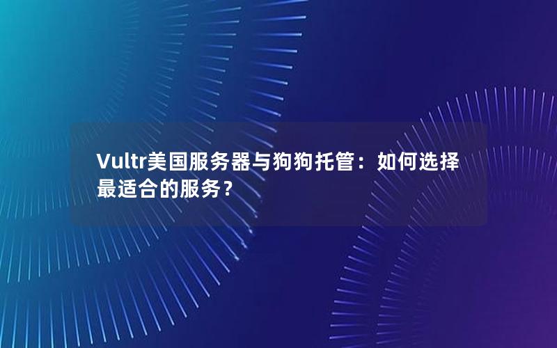 Vultr美国服务器与狗狗托管：如何选择最适合的服务？