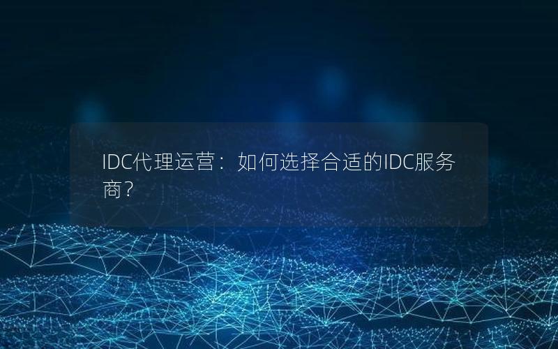 IDC代理运营：如何选择合适的IDC服务商？