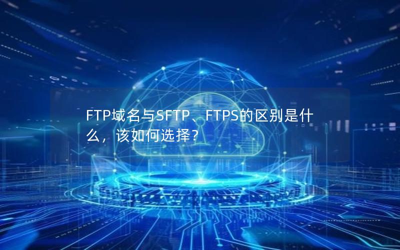 FTP域名与SFTP、FTPS的区别是什么，该如何选择？