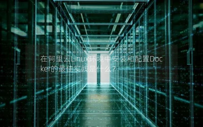 在阿里云Linux环境中安装和配置Docker的最佳实践是什么？