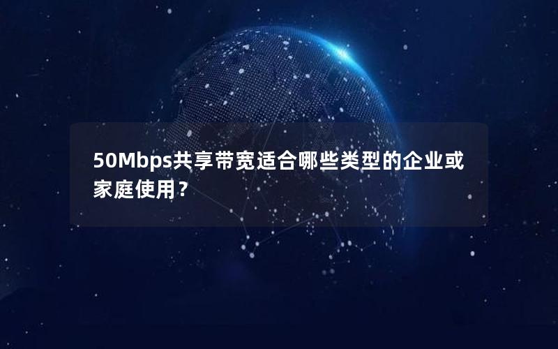 50Mbps共享带宽适合哪些类型的企业或家庭使用？