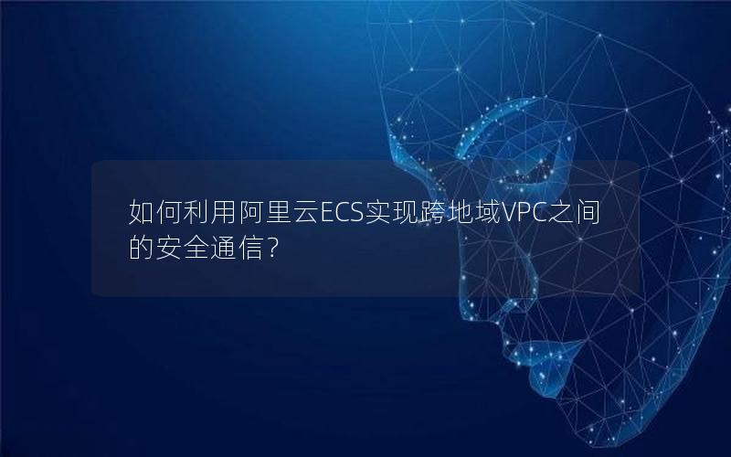 如何利用阿里云ECS实现跨地域VPC之间的安全通信？