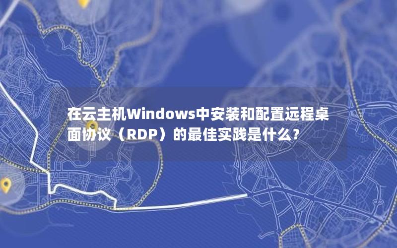 在云主机Windows中安装和配置远程桌面协议（RDP）的最佳实践是什么？