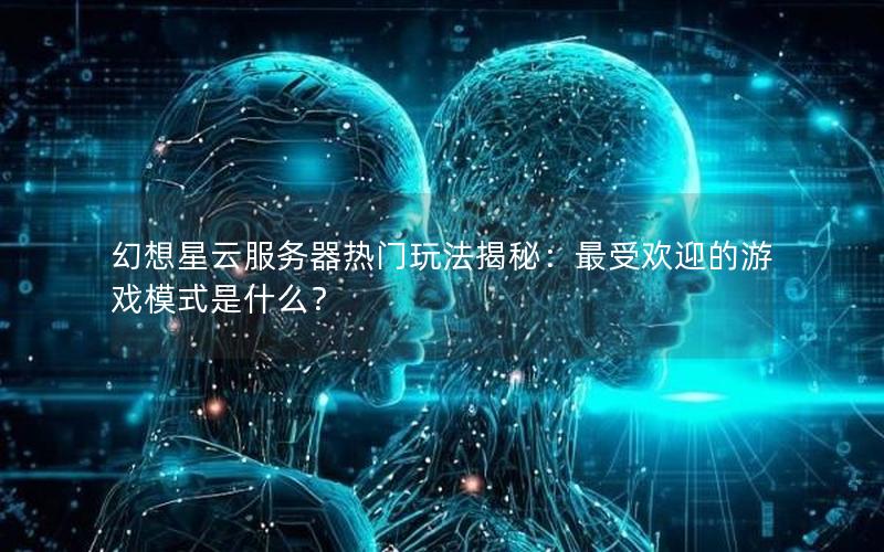 幻想星云服务器热门玩法揭秘：最受欢迎的游戏模式是什么？