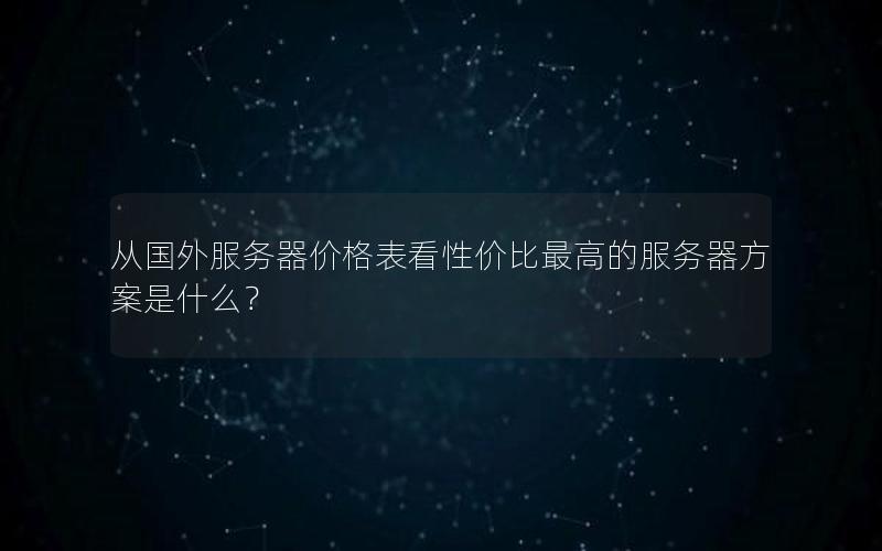 从国外服务器价格表看性价比最高的服务器方案是什么？