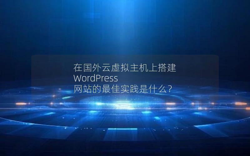 在国外云虚拟主机上搭建 WordPress 网站的最佳实践是什么？