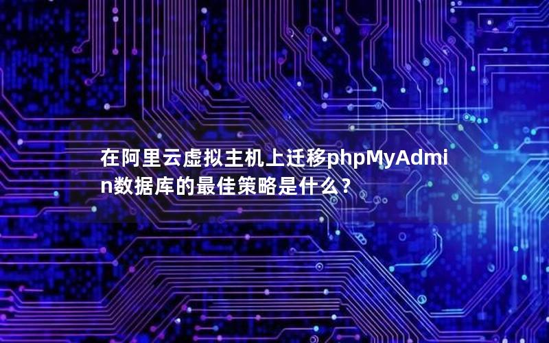 在阿里云虚拟主机上迁移phpMyAdmin数据库的最佳策略是什么？