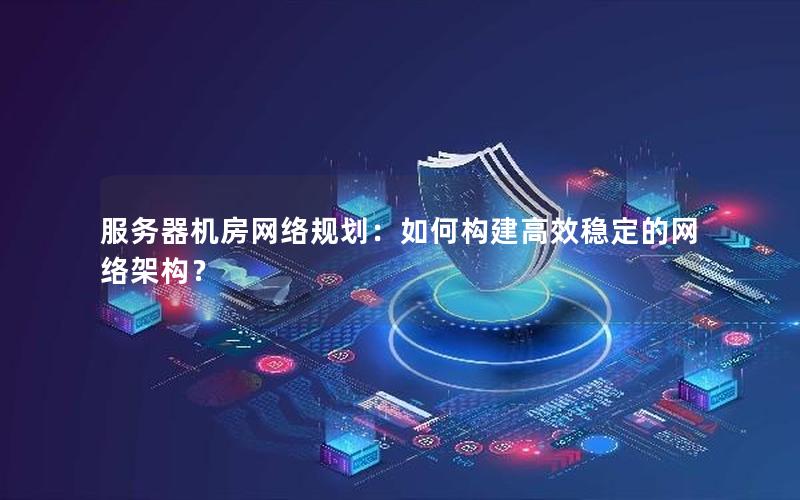 服务器机房网络规划：如何构建高效稳定的网络架构？