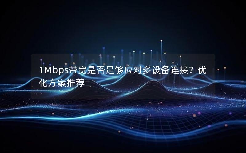 1Mbps带宽是否足够应对多设备连接？优化方案推荐