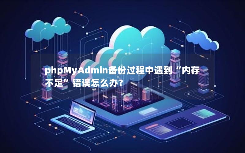 phpMyAdmin备份过程中遇到“内存不足”错误怎么办？