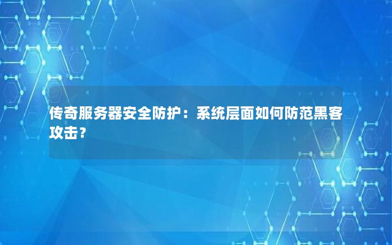 传奇服务器安全防护：系统层面如何防范黑客攻击？