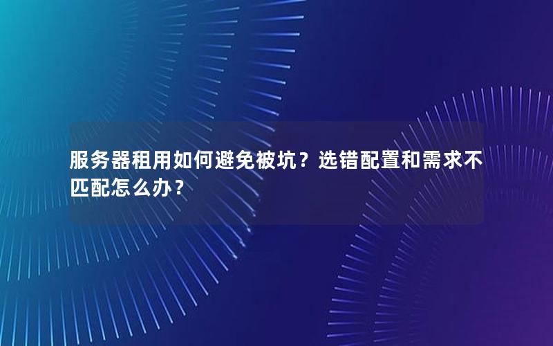 服务器租用如何避免被坑？选错配置和需求不匹配怎么办？